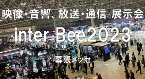 映像・音響、放送・通信の展示会：インタービーinter Bee2023・幕張メッセ・展示会営業術